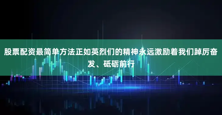 股票配资最简单方法正如英烈们的精神永远激励着我们踔厉奋发、砥砺前行