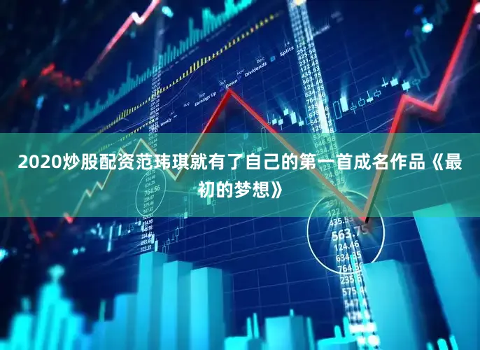 2020炒股配资范玮琪就有了自己的第一首成名作品《最初的梦想》