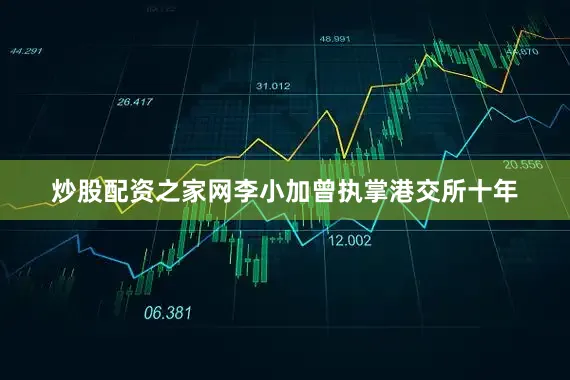 炒股配资之家网李小加曾执掌港交所十年