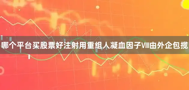 哪个平台买股票好注射用重组人凝血因子Ⅷ由外企包揽