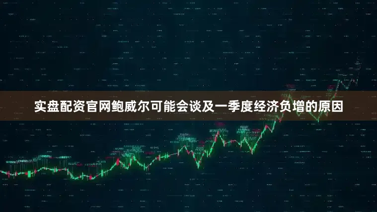 实盘配资官网鲍威尔可能会谈及一季度经济负增的原因