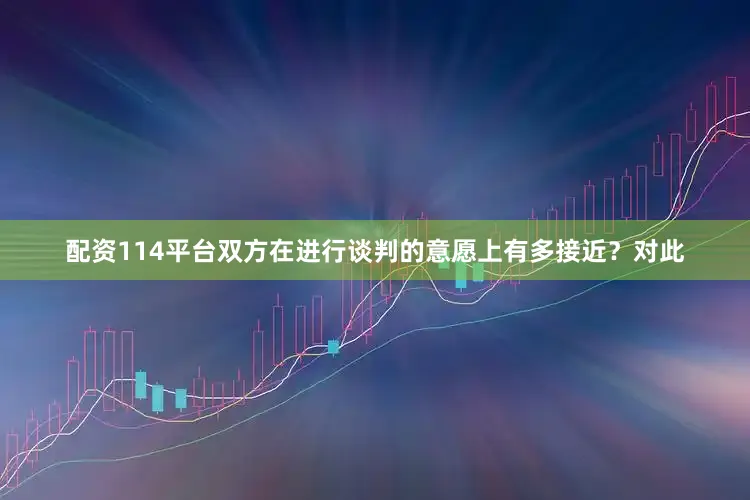 配资114平台双方在进行谈判的意愿上有多接近？　　对此