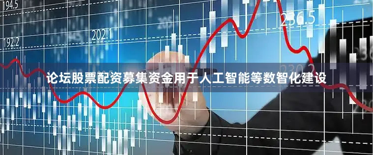 论坛股票配资募集资金用于人工智能等数智化建设