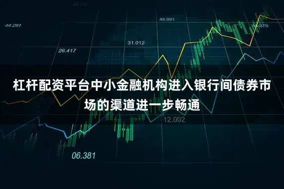 杠杆配资平台中小金融机构进入银行间债券市场的渠道进一步畅通
