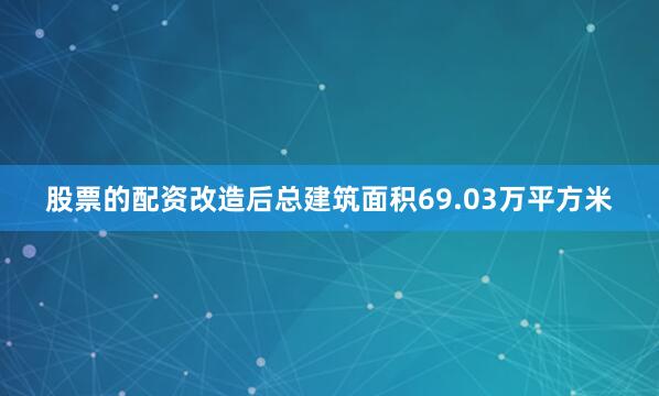 股票的配资改造后总建筑面积69.03万平方米