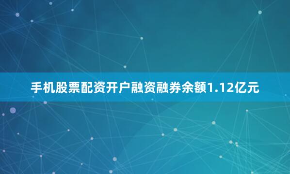 手机股票配资开户融资融券余额1.12亿元