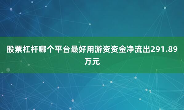 股票杠杆哪个平台最好用游资资金净流出291.89万元