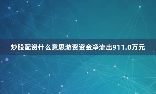 炒股配资什么意思游资资金净流出911.0万元