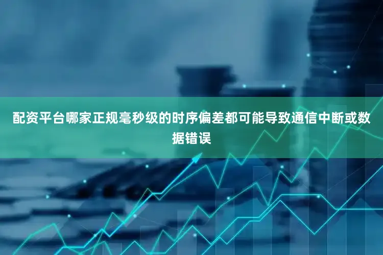 配资平台哪家正规毫秒级的时序偏差都可能导致通信中断或数据错误