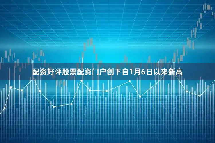 配资好评股票配资门户创下自1月6日以来新高