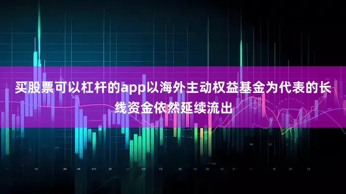 买股票可以杠杆的app以海外主动权益基金为代表的长线资金依然延续流出