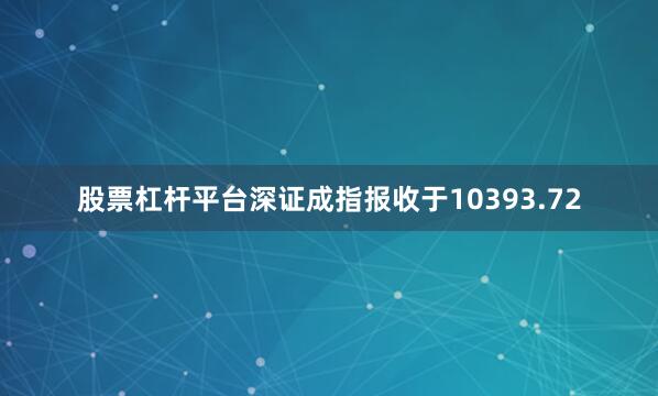 股票杠杆平台深证成指报收于10393.72