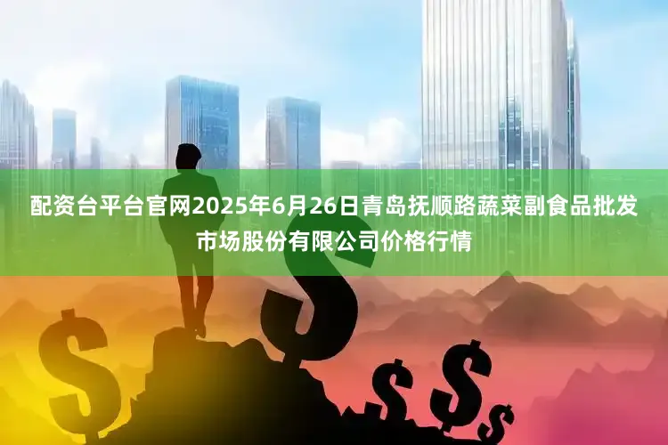 配资台平台官网2025年6月26日青岛抚顺路蔬菜副食品批发市场股份有限公司价格行情