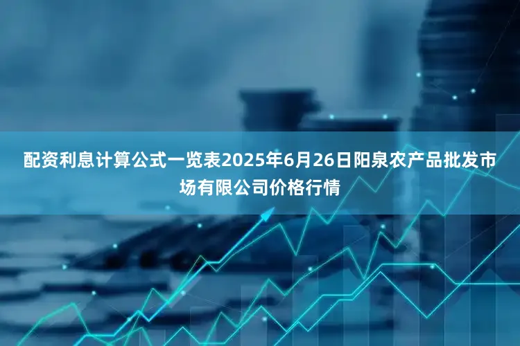 配资利息计算公式一览表2025年6月26日阳泉农产品批发市场有限公司价格行情