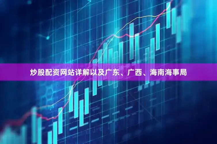 炒股配资网站详解以及广东、广西、海南海事局