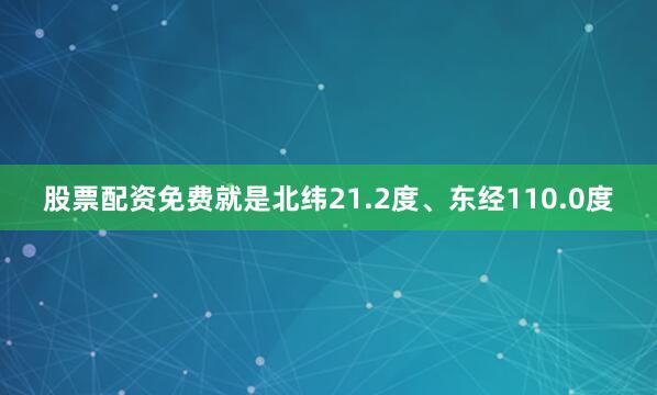 股票配资免费就是北纬21.2度、东经110.0度
