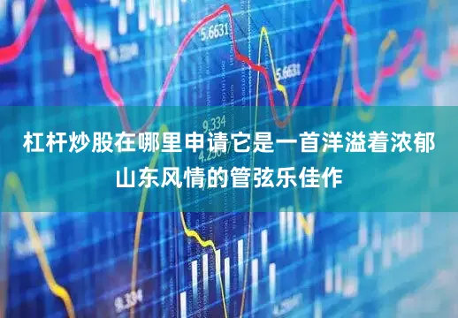 杠杆炒股在哪里申请它是一首洋溢着浓郁山东风情的管弦乐佳作