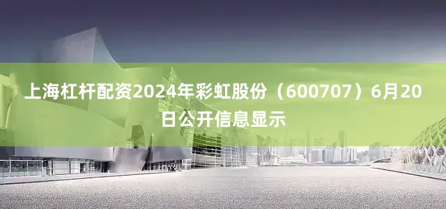 上海杠杆配资2024年彩虹股份（600707）6月20日公开信息显示