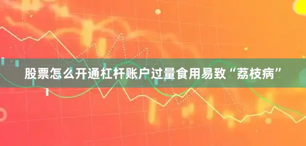 股票怎么开通杠杆账户过量食用易致“荔枝病”
