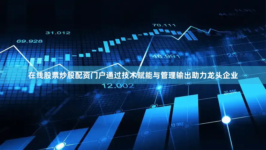 在线股票炒股配资门户通过技术赋能与管理输出助力龙头企业