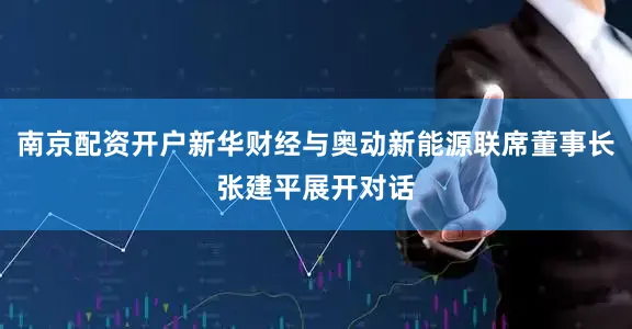 南京配资开户新华财经与奥动新能源联席董事长张建平展开对话