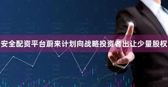 安全配资平台蔚来计划向战略投资者出让少量股权