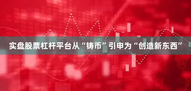 实盘股票杠杆平台从“铸币”引申为“创造新东西”