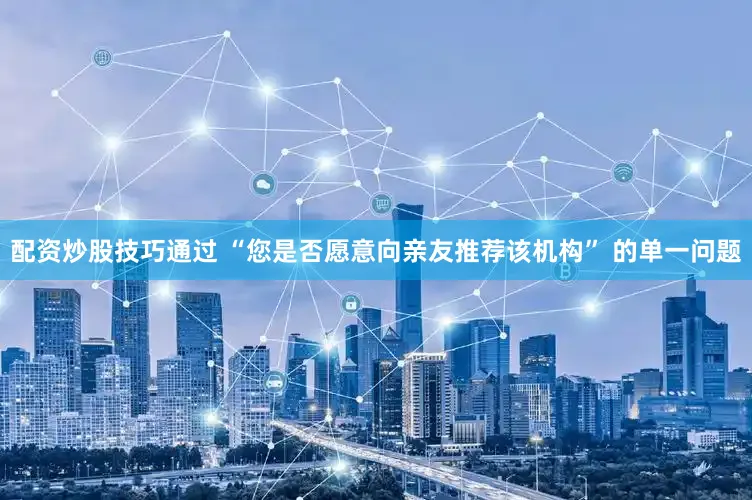 配资炒股技巧通过 “您是否愿意向亲友推荐该机构” 的单一问题