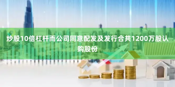 炒股10倍杠杆而公司同意配发及发行合共1200万股认购股份