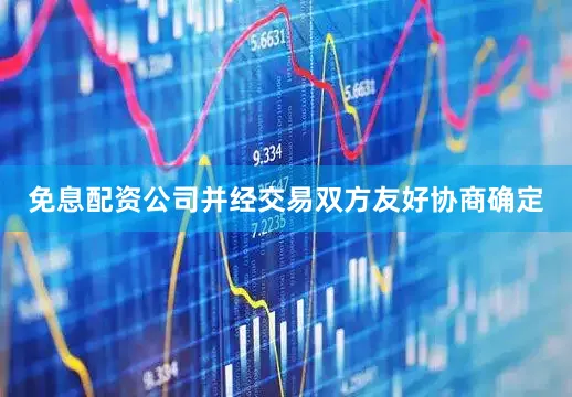 免息配资公司并经交易双方友好协商确定