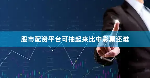 股市配资平台可抽起来比中彩票还难