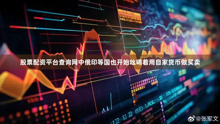 股票配资平台查询网中俄印等国也开始吆喝着用自家货币做买卖