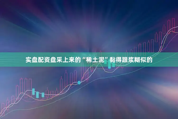 实盘配资盘采上来的“稀土泥”黏得跟浆糊似的