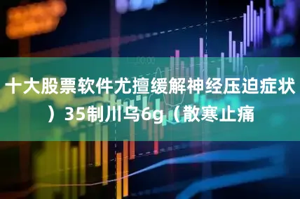 十大股票软件尤擅缓解神经压迫症状）35制川乌6g（散寒止痛