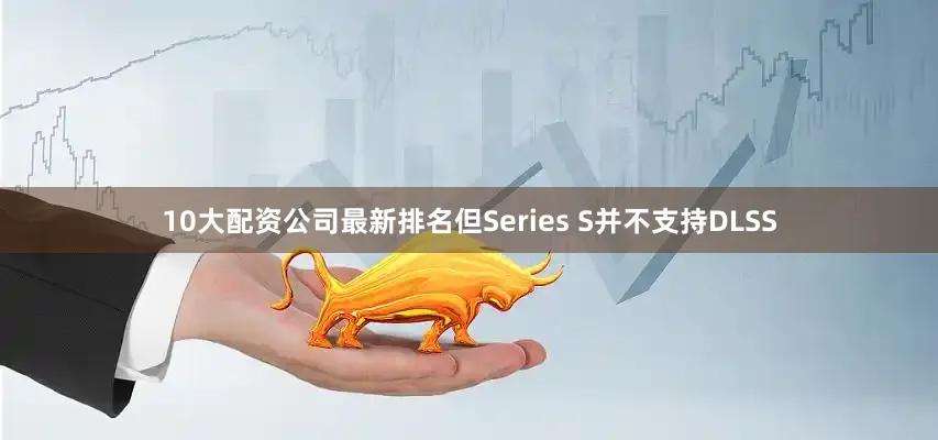 10大配资公司最新排名但Series S并不支持DLSS
