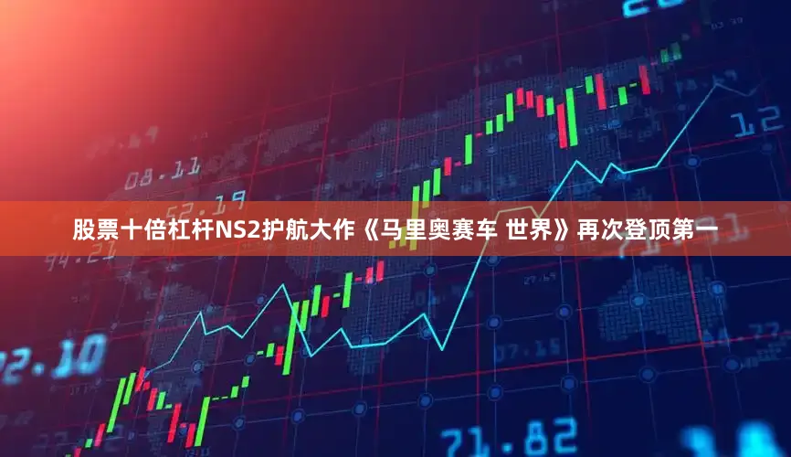 股票十倍杠杆NS2护航大作《马里奥赛车 世界》再次登顶第一