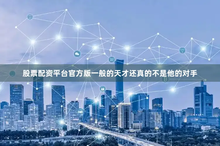 股票配资平台官方版一般的天才还真的不是他的对手