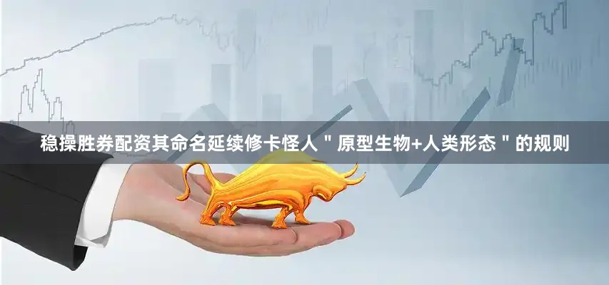 稳操胜券配资其命名延续修卡怪人＂原型生物+人类形态＂的规则
