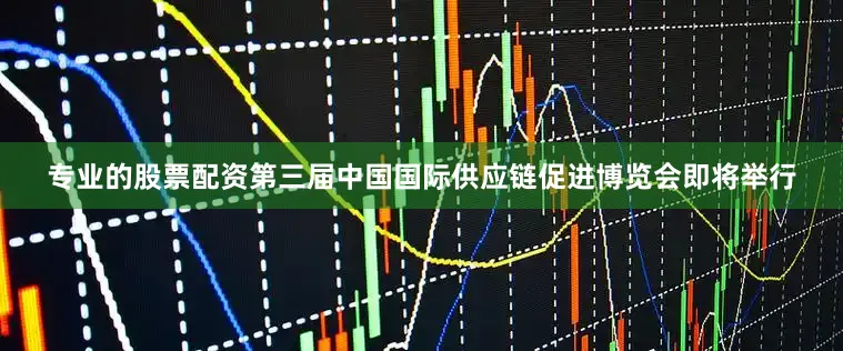 专业的股票配资第三届中国国际供应链促进博览会即将举行