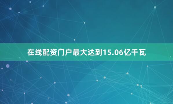 在线配资门户最大达到15.06亿千瓦