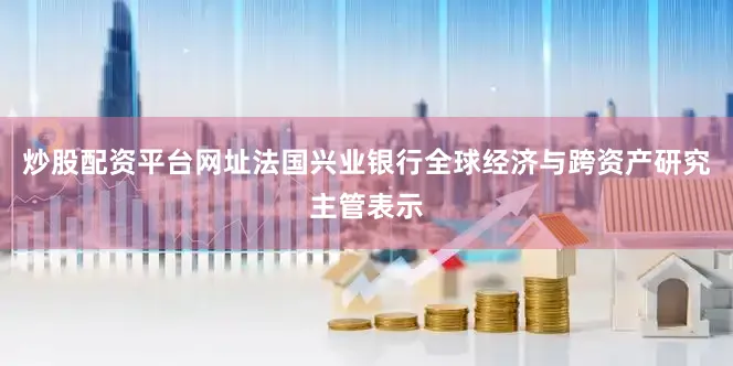 炒股配资平台网址　　法国兴业银行全球经济与跨资产研究主管表示