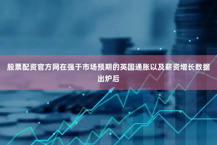 股票配资官方网在强于市场预期的英国通胀以及薪资增长数据出炉后