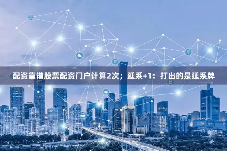 配资靠谱股票配资门户计算2次；延系+1：打出的是延系牌