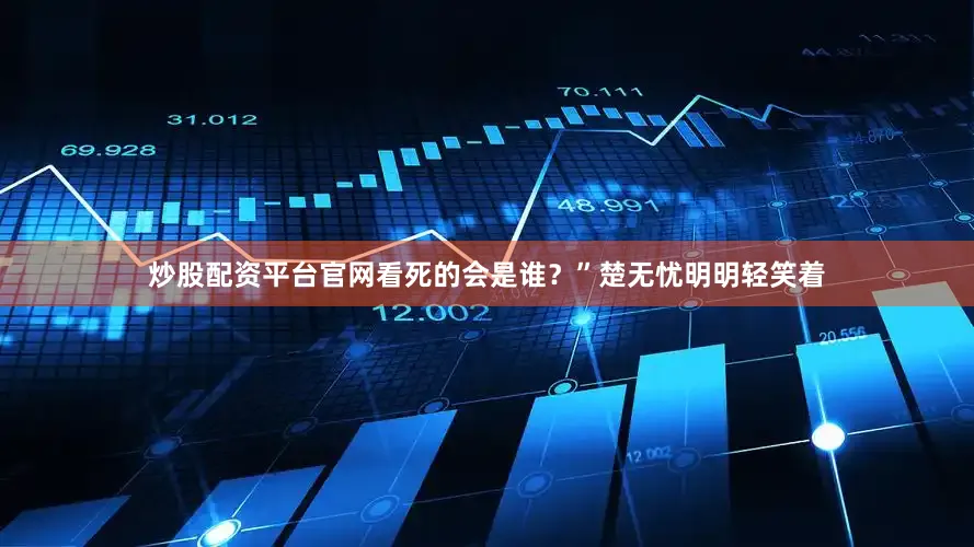 炒股配资平台官网看死的会是谁？”楚无忧明明轻笑着