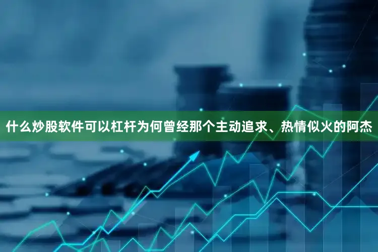 什么炒股软件可以杠杆为何曾经那个主动追求、热情似火的阿杰