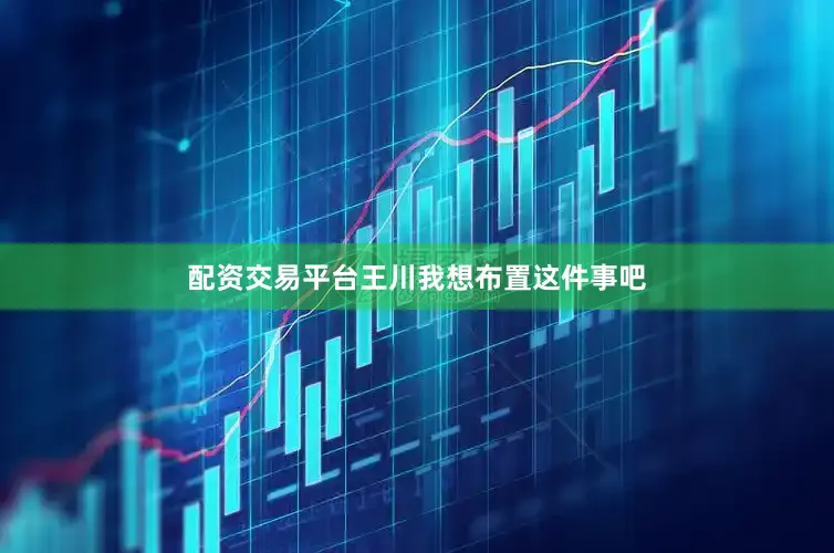 配资交易平台王川我想布置这件事吧