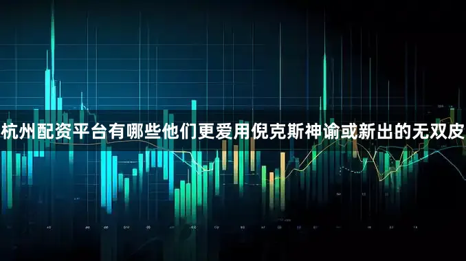 杭州配资平台有哪些他们更爱用倪克斯神谕或新出的无双皮