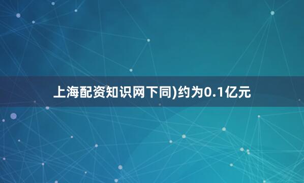 上海配资知识网下同)约为0.1亿元