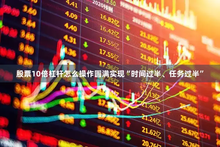 股票10倍杠杆怎么操作圆满实现“时间过半、任务过半”