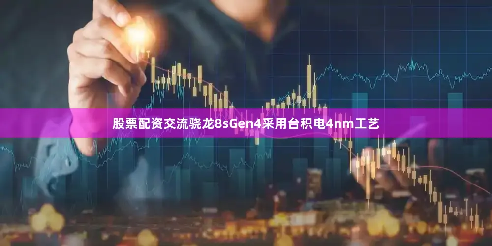 股票配资交流骁龙8sGen4采用台积电4nm工艺